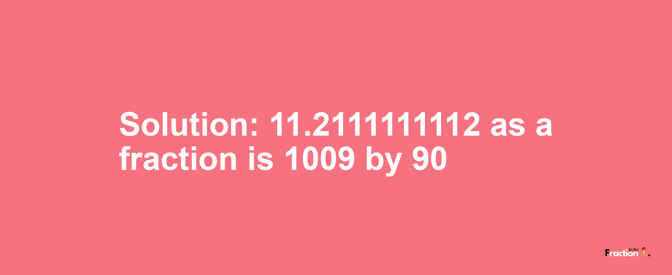 Solution:11.2111111112 as a fraction is 1009/90